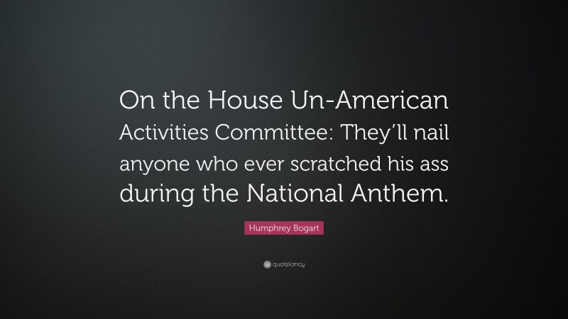 Humphrey Bogart Quote: “On the House Un-American Activities Committee: They’ll nail anyone who ever scratched his ass during the National Anthem.”