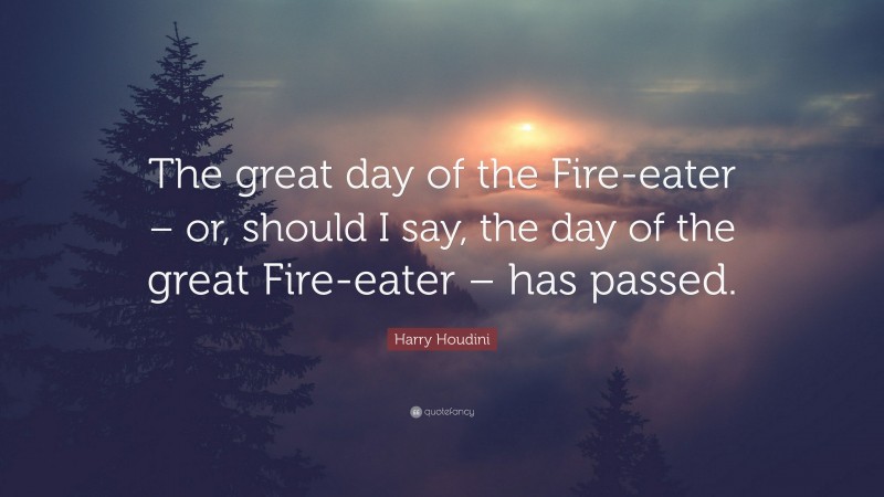 Harry Houdini Quote: “The great day of the Fire-eater – or, should I say, the day of the great Fire-eater – has passed.”