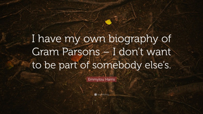 Emmylou Harris Quote: “I have my own biography of Gram Parsons – I don’t want to be part of somebody else’s.”