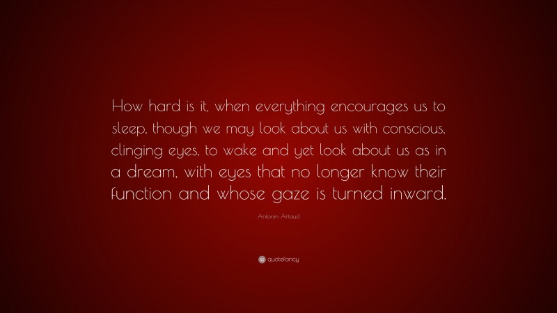 Antonin Artaud Quote: “How hard is it, when everything encourages us to sleep, though we may look about us with conscious, clinging eyes, to wake and yet look about us as in a dream, with eyes that no longer know their function and whose gaze is turned inward.”