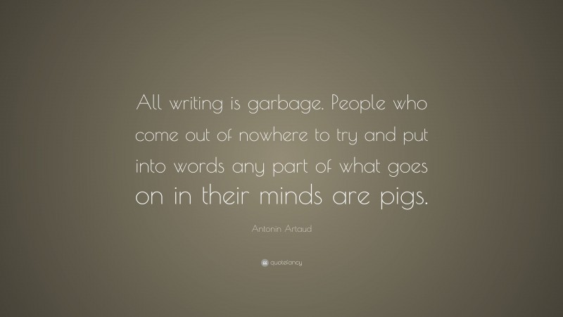 Antonin Artaud Quote: “All writing is garbage. People who come out of nowhere to try and put into words any part of what goes on in their minds are pigs.”