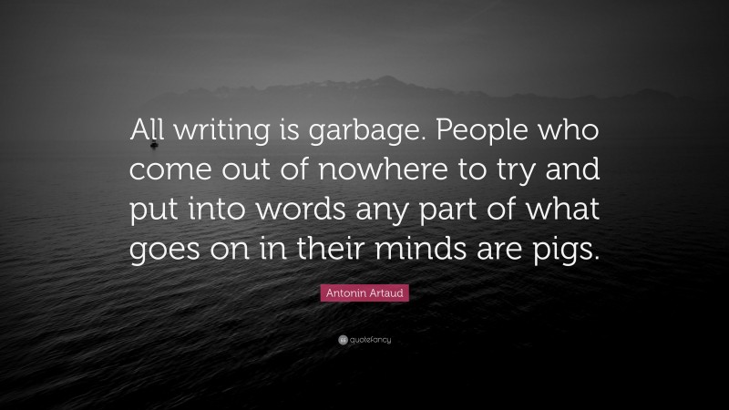 Antonin Artaud Quote: “All writing is garbage. People who come out of nowhere to try and put into words any part of what goes on in their minds are pigs.”