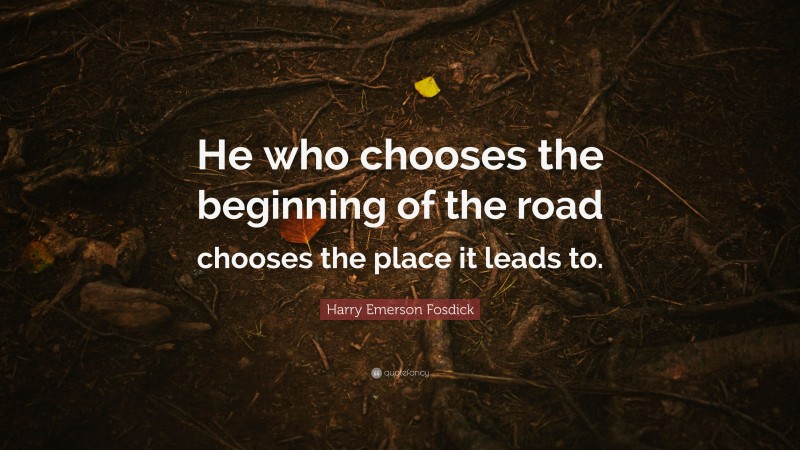 Harry Emerson Fosdick Quote: “He who chooses the beginning of the road chooses the place it leads to.”