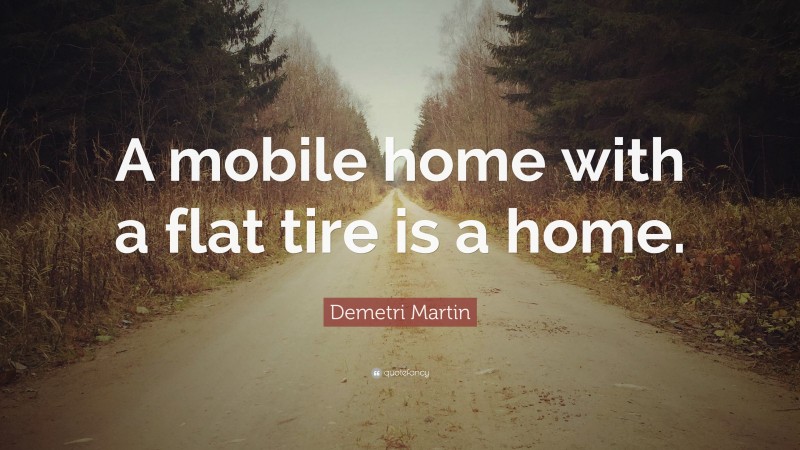 Demetri Martin Quote: “A mobile home with a flat tire is a home.”