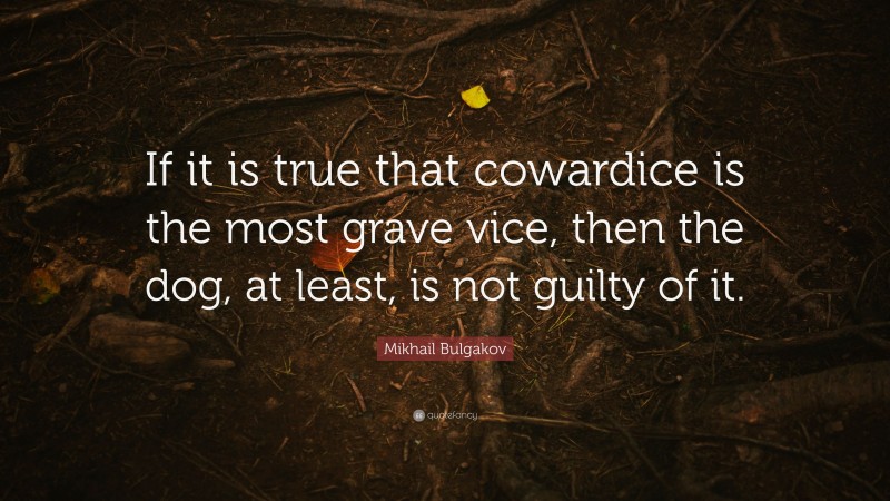 Mikhail Bulgakov Quote: “If it is true that cowardice is the most grave vice, then the dog, at least, is not guilty of it.”