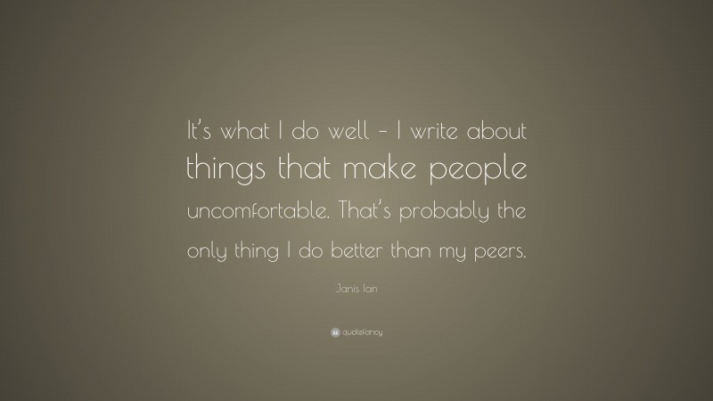Janis Ian Quote: “It’s what I do well – I write about things that make people uncomfortable. That’s probably the only thing I do better than my peers.”