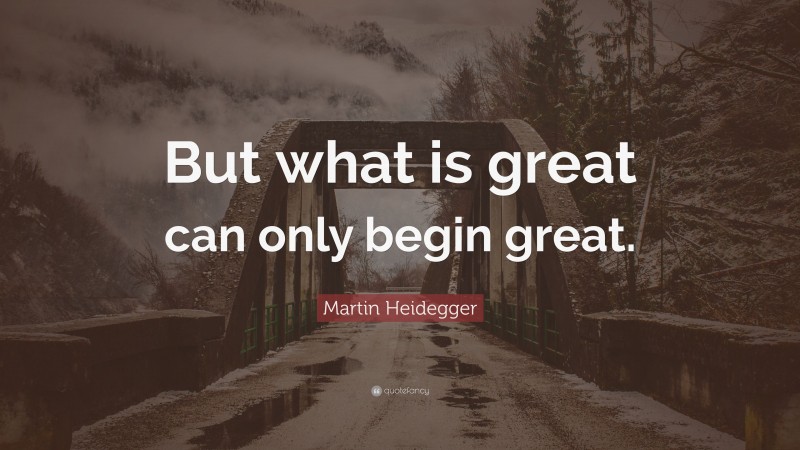 Martin Heidegger Quote: “But what is great can only begin great.”