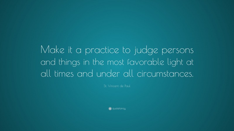 St. Vincent de Paul Quote: “Make it a practice to judge persons and things in the most favorable light at all times and under all circumstances.”