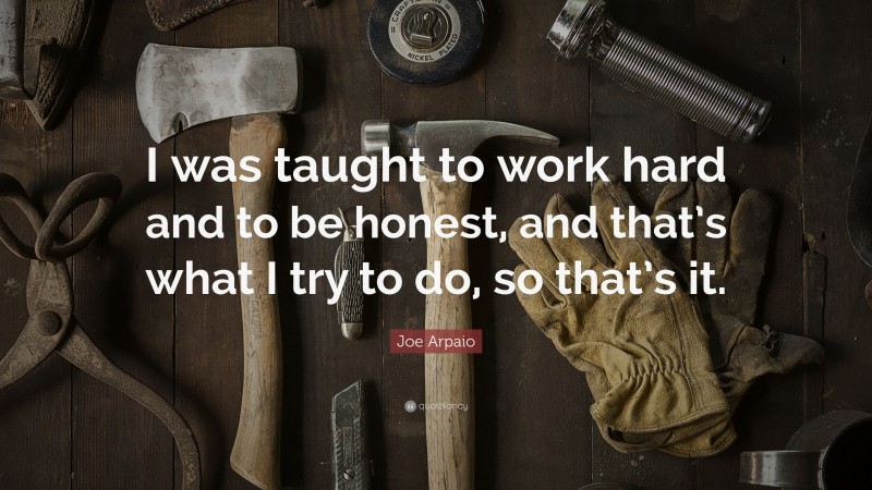 Joe Arpaio Quote: “I was taught to work hard and to be honest, and that’s what I try to do, so that’s it.”