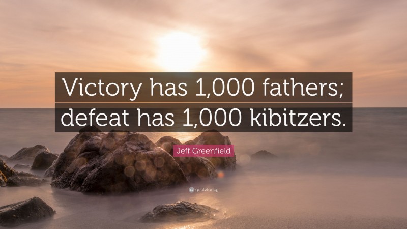 Jeff Greenfield Quote: “Victory has 1,000 fathers; defeat has 1,000 kibitzers.”