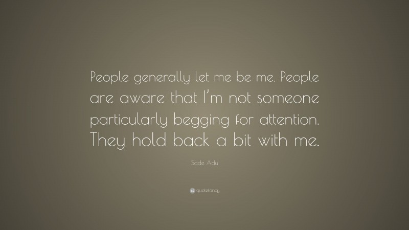 Sade Adu Quote: “People generally let me be me. People are aware that I’m not someone particularly begging for attention. They hold back a bit with me.”