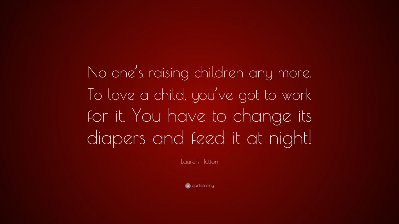 Lauren Hutton Quote: “No one’s raising children any more. To love a child, you’ve got to work for it. You have to change its diapers and feed it at night!”