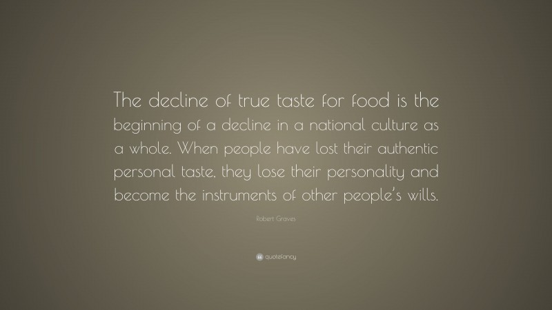 Robert Graves Quote: “The decline of true taste for food is the beginning of a decline in a national culture as a whole. When people have lost their authentic personal taste, they lose their personality and become the instruments of other people’s wills.”