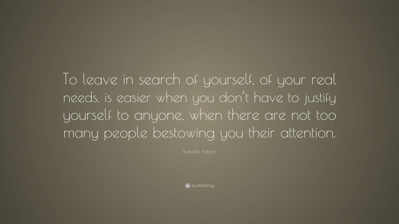 Isabelle Adjani Quote: “To leave in search of yourself, of your real needs, is easier when you don’t have to justify yourself to anyone, when there are not too many people bestowing you their attention.”