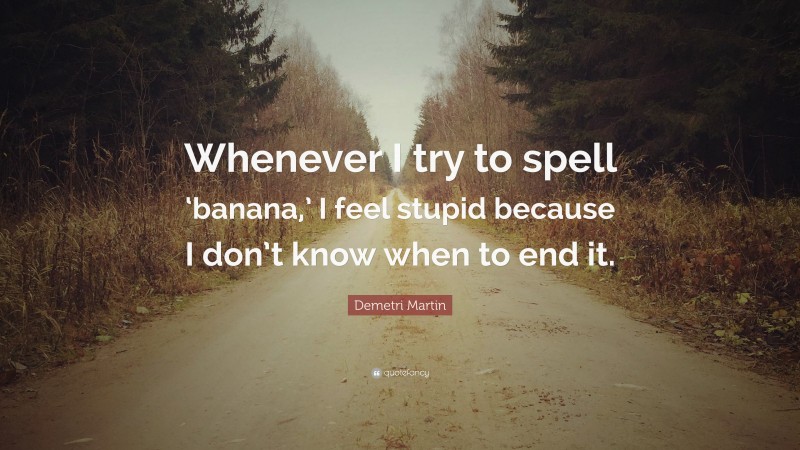 Demetri Martin Quote: “Whenever I try to spell ‘banana,’ I feel stupid because I don’t know when to end it.”