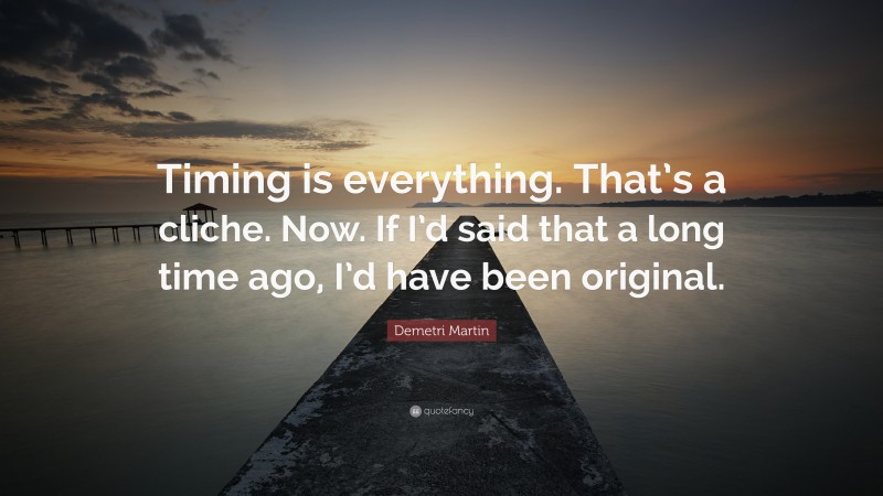 Demetri Martin Quote: “Timing is everything. That’s a cliche. Now. If I’d said that a long time ago, I’d have been original.”