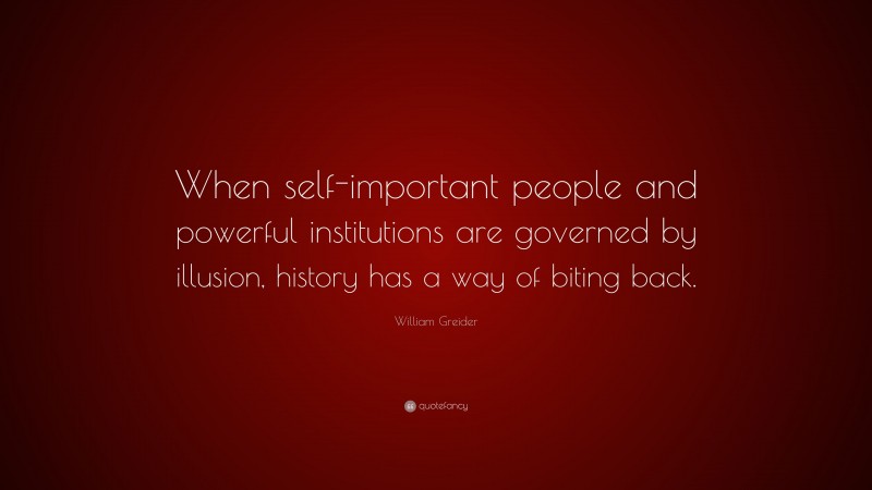 William Greider Quote: “When self-important people and powerful institutions are governed by illusion, history has a way of biting back.”