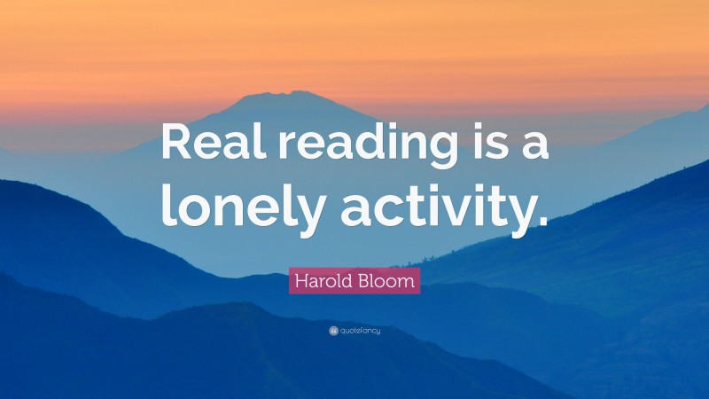 Harold Bloom Quote: “Real reading is a lonely activity.”