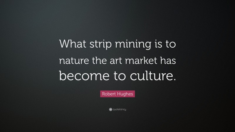Robert Hughes Quote: “What strip mining is to nature the art market has become to culture.”