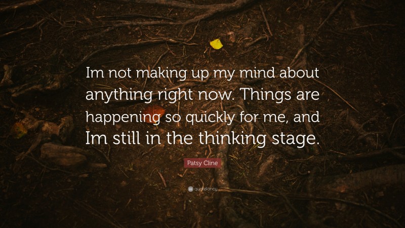 Patsy Cline Quote: “Im not making up my mind about anything right now. Things are happening so quickly for me, and Im still in the thinking stage.”