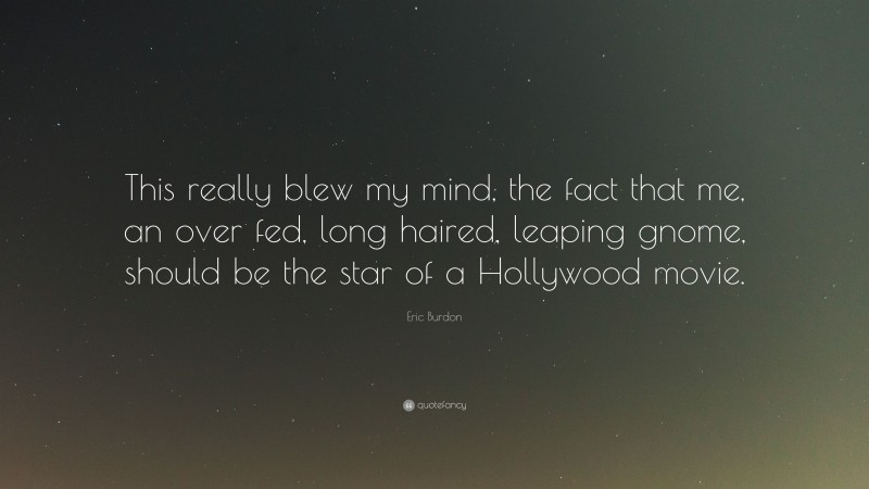 Eric Burdon Quote: “This really blew my mind, the fact that me, an over fed, long haired, leaping gnome, should be the star of a Hollywood movie.”