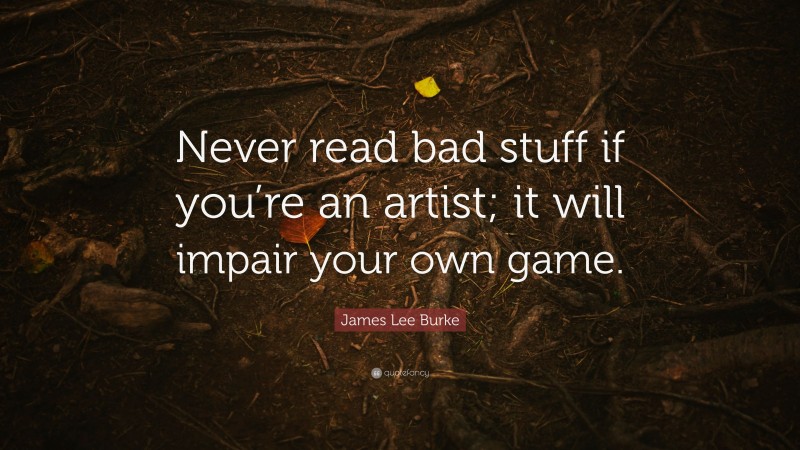 James Lee Burke Quote: “Never read bad stuff if you’re an artist; it will impair your own game.”