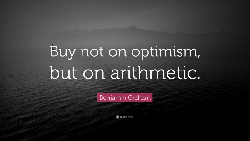 Benjamin Graham Quote: “Buy not on optimism, but on arithmetic.”
