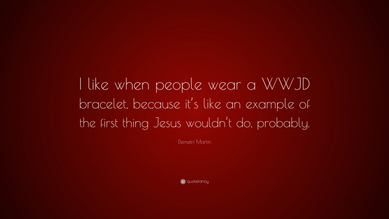 Demetri Martin Quote: “I like when people wear a WWJD bracelet, because it’s like an example of the first thing Jesus wouldn’t do, probably.”