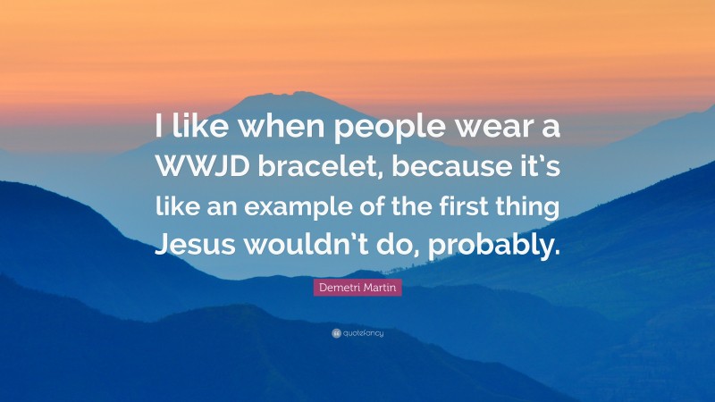 Demetri Martin Quote: “I like when people wear a WWJD bracelet, because it’s like an example of the first thing Jesus wouldn’t do, probably.”