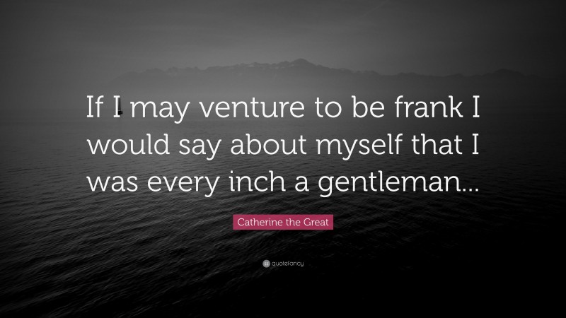 Catherine the Great Quote: “If I may venture to be frank I would say about myself that I was every inch a gentleman...”