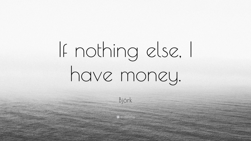 Björk Quote: “If nothing else, I have money.”