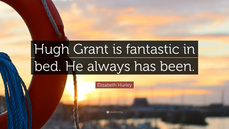 Elizabeth Hurley Quote: “Hugh Grant is fantastic in bed. He always has been.”