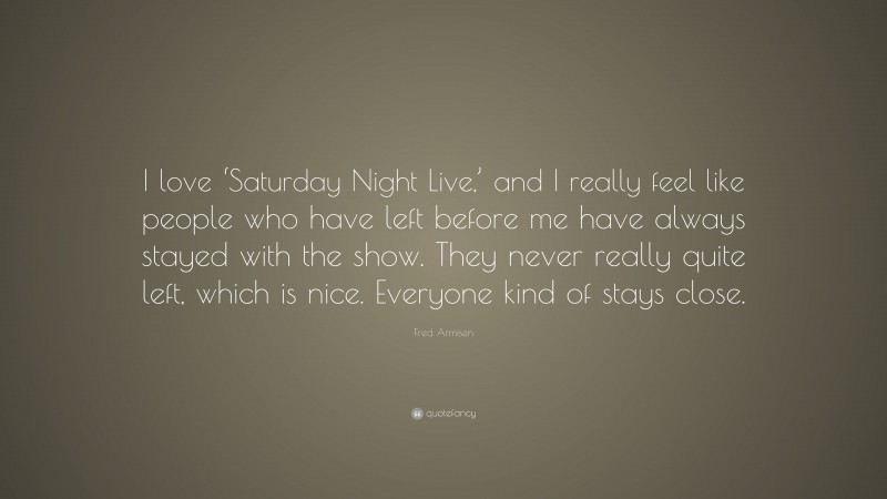 Fred Armisen Quote: “I love ‘Saturday Night Live,’ and I really feel like people who have left before me have always stayed with the show. They never really quite left, which is nice. Everyone kind of stays close.”