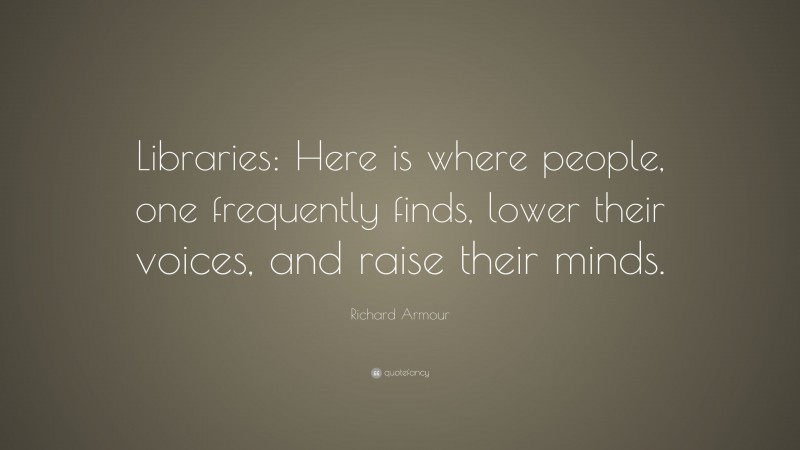 Richard Armour Quote: “Libraries: Here is where people, one frequently finds, lower their voices, and raise their minds.”
