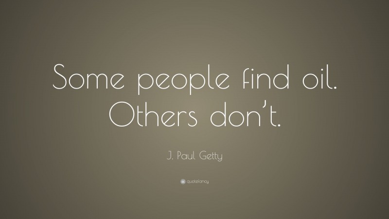 J. Paul Getty Quote: “Some people find oil. Others don’t.”