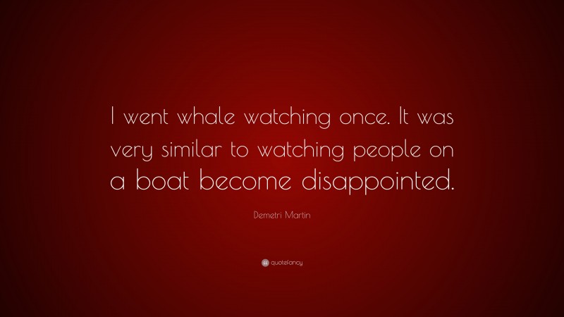 Demetri Martin Quote: “I went whale watching once. It was very similar to watching people on a boat become disappointed.”