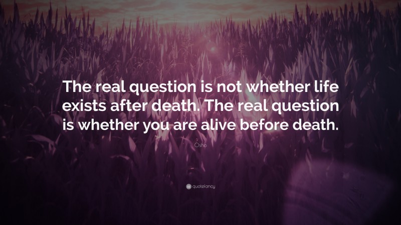 Osho Quote: “The real question is not whether life exists after death. The real question is whether you are alive before death.”