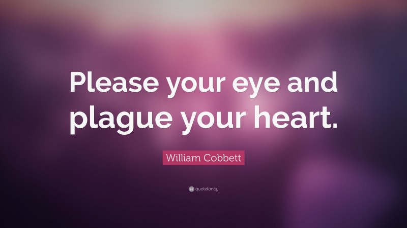 William Cobbett Quote: “Please your eye and plague your heart.”