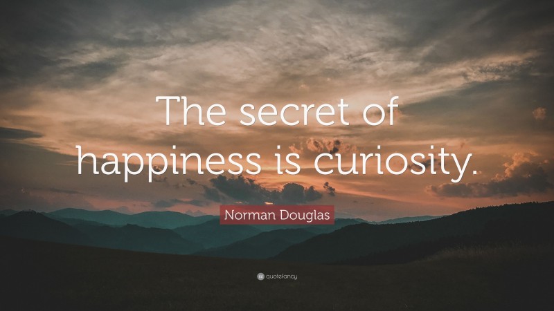 Norman Douglas Quote: “The secret of happiness is curiosity.”