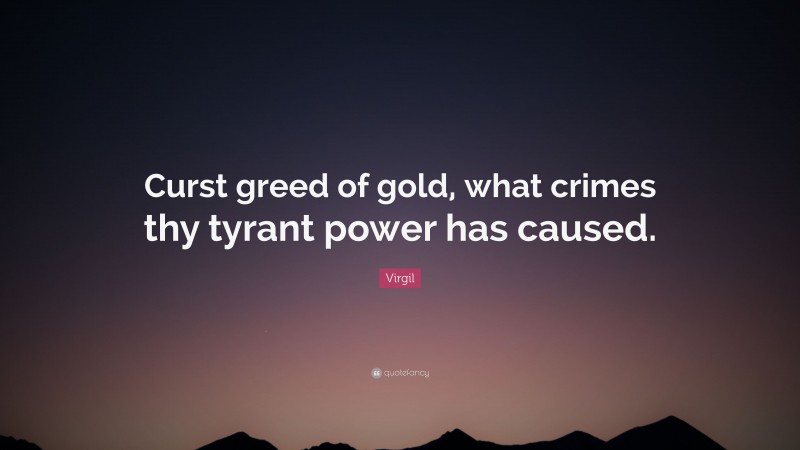 Virgil Quote: “Curst greed of gold, what crimes thy tyrant power has caused.”