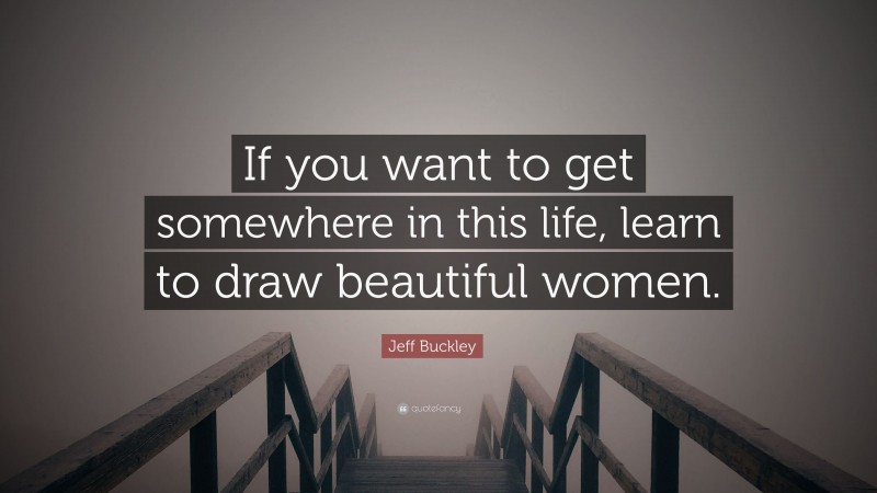 Jeff Buckley Quote: “If you want to get somewhere in this life, learn to draw beautiful women.”
