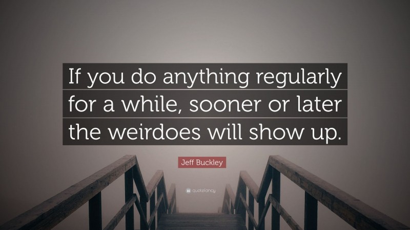 Jeff Buckley Quote: “If you do anything regularly for a while, sooner or later the weirdoes will show up.”