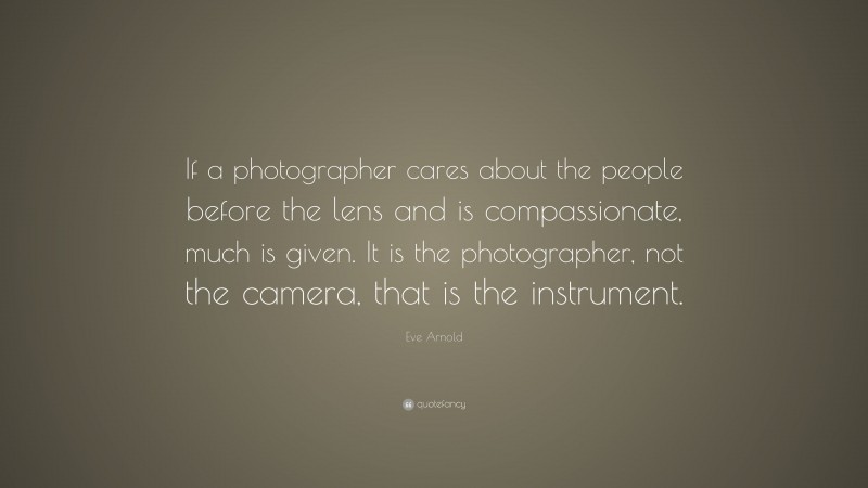Eve Arnold Quote: “If a photographer cares about the people before the lens and is compassionate, much is given. It is the photographer, not the camera, that is the instrument.”