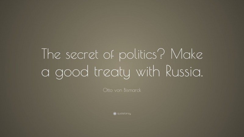 Otto von Bismarck Quote: “The secret of politics? Make a good treaty with Russia.”