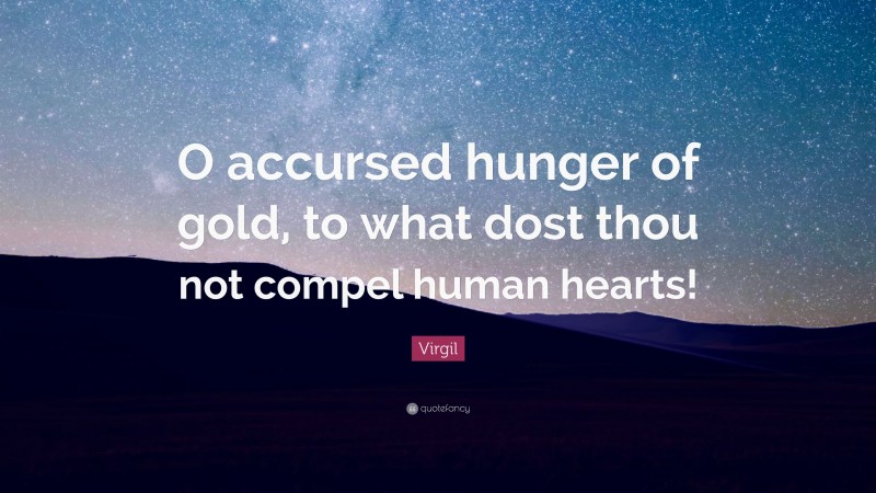 Virgil Quote: “O accursed hunger of gold, to what dost thou not compel human hearts!”
