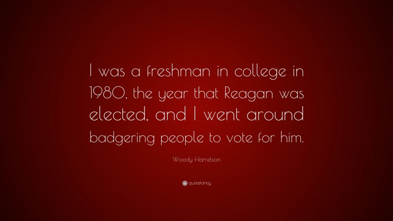 Woody Harrelson Quote: “I was a freshman in college in 1980, the year that Reagan was elected, and I went around badgering people to vote for him.”