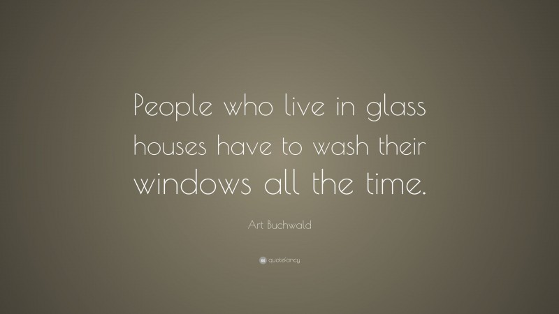 Art Buchwald Quote: “People who live in glass houses have to wash their windows all the time.”