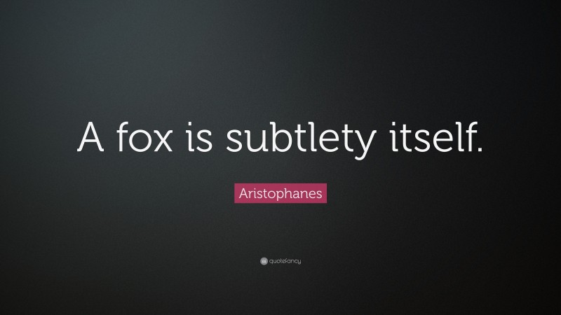 Aristophanes Quote: “A fox is subtlety itself.”