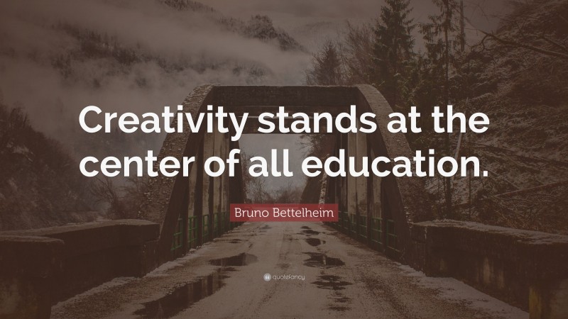 Bruno Bettelheim Quote: “Creativity stands at the center of all education.”