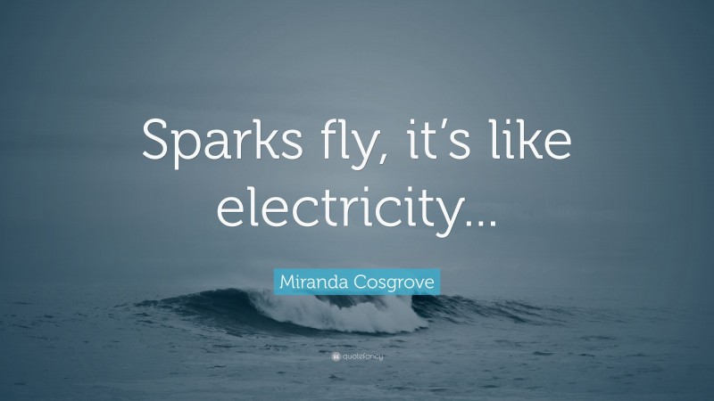 Miranda Cosgrove Quote: “Sparks fly, it’s like electricity...”